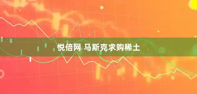 悦倍网 马斯克求购稀土