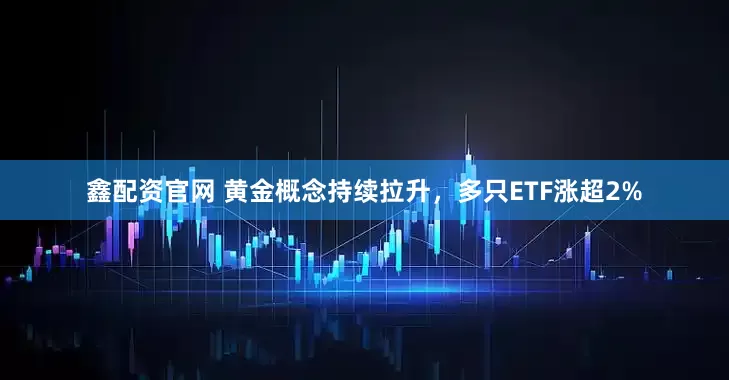 鑫配资官网 黄金概念持续拉升，多只ETF涨超2%