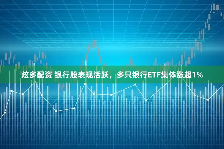 炫多配资 银行股表现活跃，多只银行ETF集体涨超1%