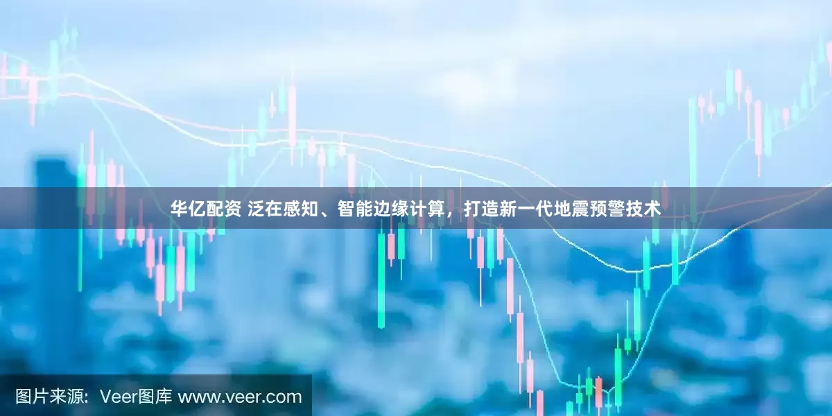 华亿配资 泛在感知、智能边缘计算，打造新一代地震预警技术