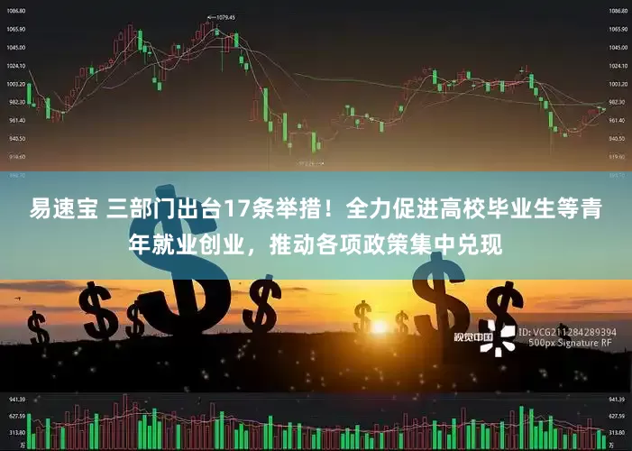 易速宝 三部门出台17条举措！全力促进高校毕业生等青年就业创业，推动各项政策集中兑现