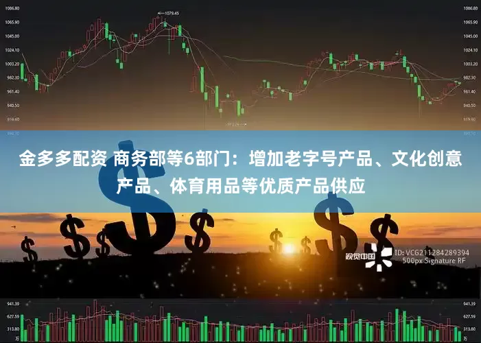 金多多配资 商务部等6部门：增加老字号产品、文化创意产品、体育用品等优质产品供应