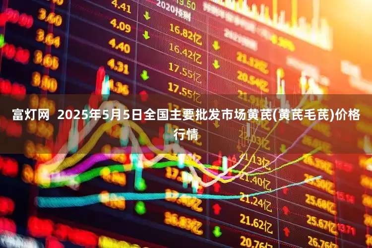 富灯网  2025年5月5日全国主要批发市场黄芪(黄芪毛芪)价格行情