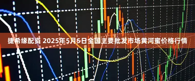 捷希缘配资 2025年5月5日全国主要批发市场黄河蜜价格行情