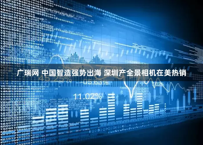 广瑞网 中国智造强势出海 深圳产全景相机在美热销