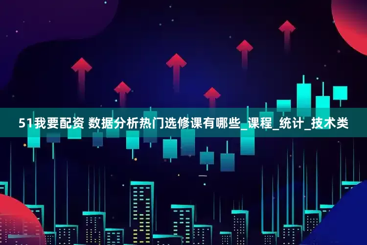 51我要配资 数据分析热门选修课有哪些_课程_统计_技术类