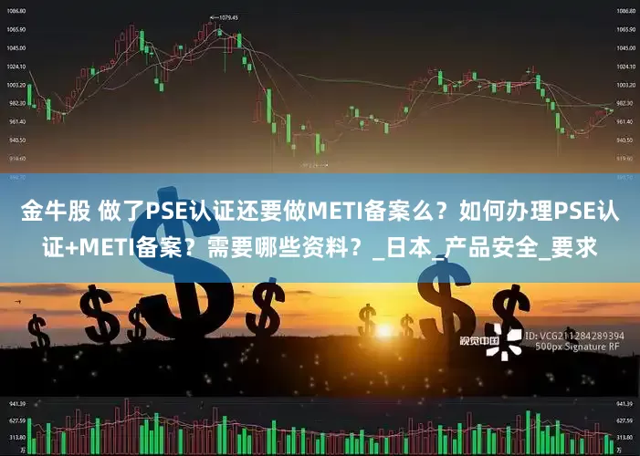 金牛股 做了PSE认证还要做METI备案么？如何办理PSE认证+METI备案？需要哪些资料？_日本_产品安全_要求