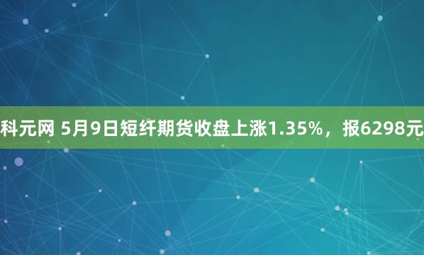 科元网 5月9日短纤期货收盘上涨1.35%，报6298元