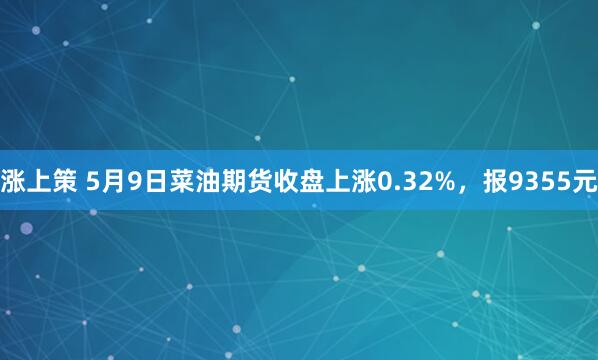 涨上策 5月9日菜油期货收盘上涨0.32%，报9355元