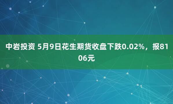 中岩投资 5月9日花生期货收盘下跌0.02%，报8106元