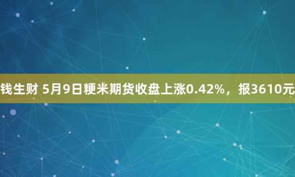 钱生财 5月9日粳米期货收盘上涨0.42%，报3610元