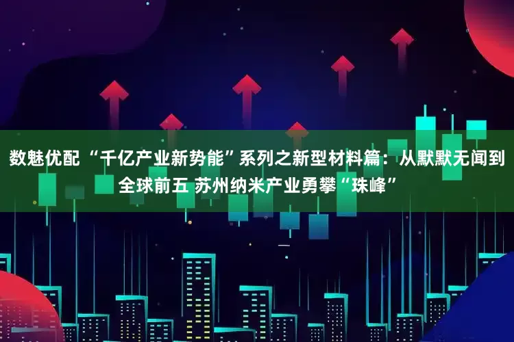 数魅优配 “千亿产业新势能”系列之新型材料篇：从默默无闻到全球前五 苏州纳米产业勇攀“珠峰”