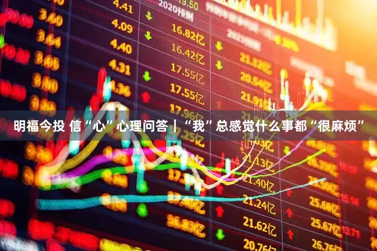 明福今投 信“心”心理问答｜“我”总感觉什么事都“很麻烦”