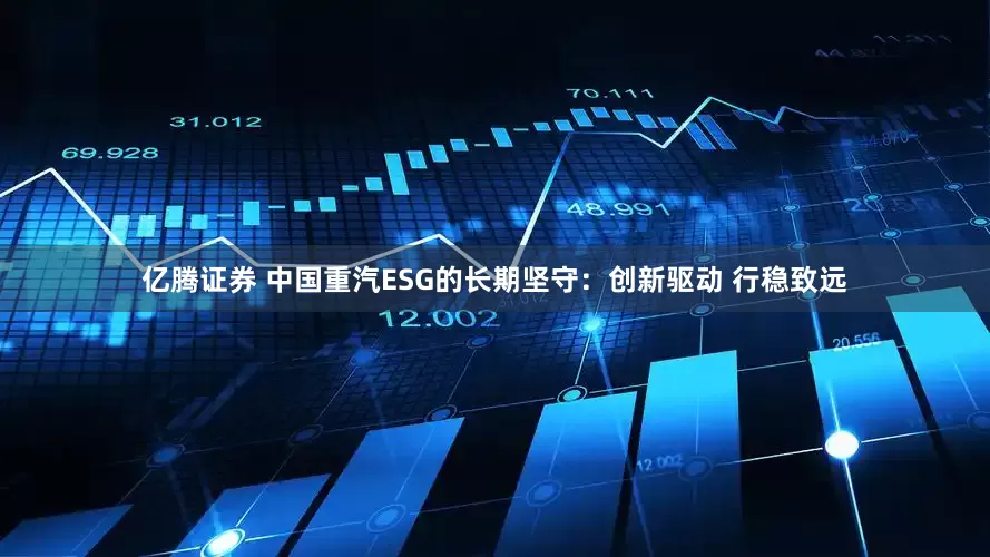 亿腾证券 中国重汽ESG的长期坚守：创新驱动 行稳致远