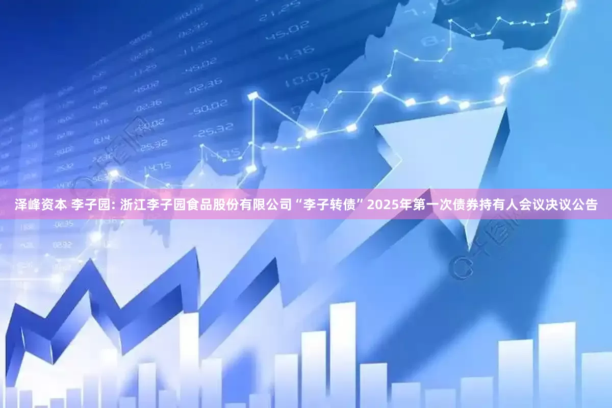 泽峰资本 李子园: 浙江李子园食品股份有限公司“李子转债”2025年第一次债券持有人会议决议公告
