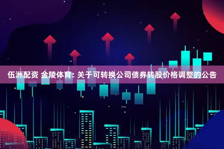 伍洲配资 金陵体育: 关于可转换公司债券转股价格调整的公告