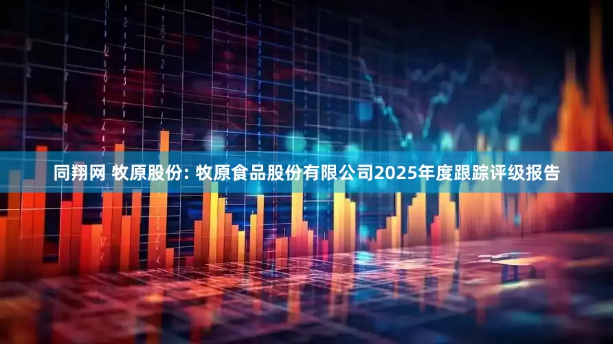 同翔网 牧原股份: 牧原食品股份有限公司2025年度跟踪评级报告