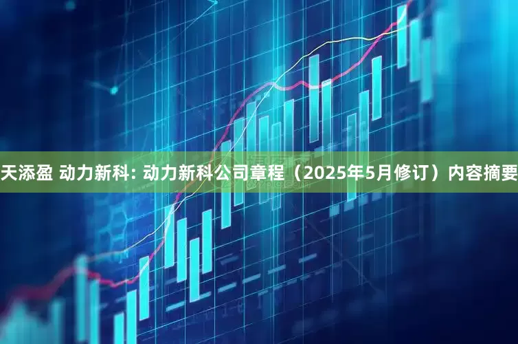 天添盈 动力新科: 动力新科公司章程（2025年5月修订）内容摘要