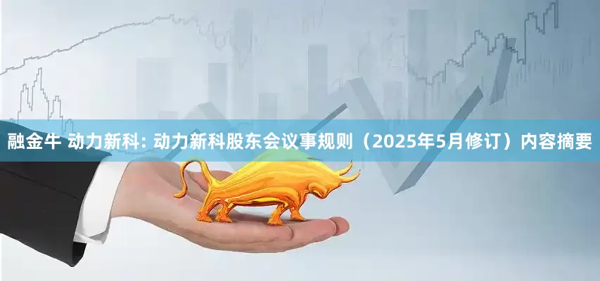 融金牛 动力新科: 动力新科股东会议事规则（2025年5月修订）内容摘要