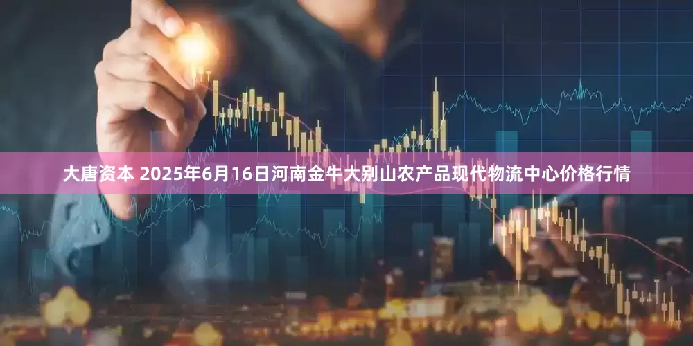 大唐资本 2025年6月16日河南金牛大别山农产品现代物流中心价格行情