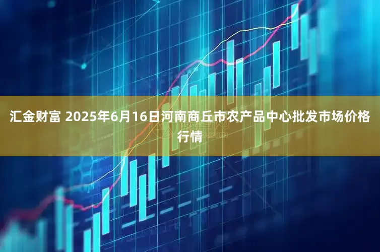 汇金财富 2025年6月16日河南商丘市农产品中心批发市场价格行情