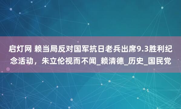 启灯网 赖当局反对国军抗日老兵出席9.3胜利纪念活动，朱立伦视而不闻_赖清德_历史_国民党