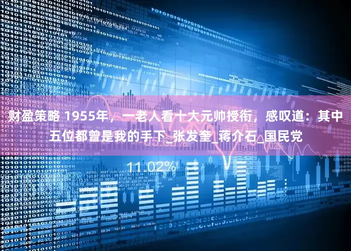 财盈策略 1955年，一老人看十大元帅授衔，感叹道：其中五位都曾是我的手下_张发奎_蒋介石_国民党
