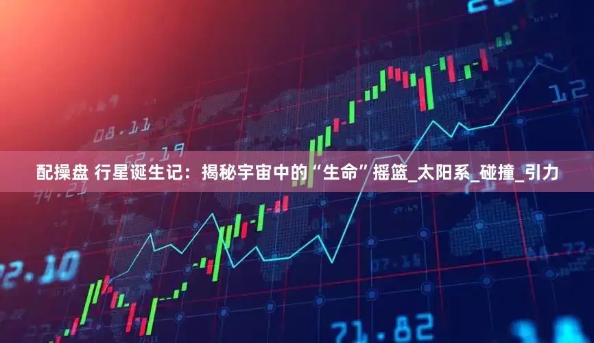 配操盘 行星诞生记：揭秘宇宙中的“生命”摇篮_太阳系_碰撞_引力