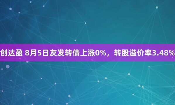 创达盈 8月5日友发转债上涨0%，转股溢价率3.48%