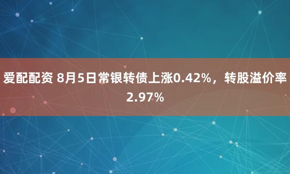 爱配配资 8月5日常银转债上涨0.42%，转股溢价率2.97%