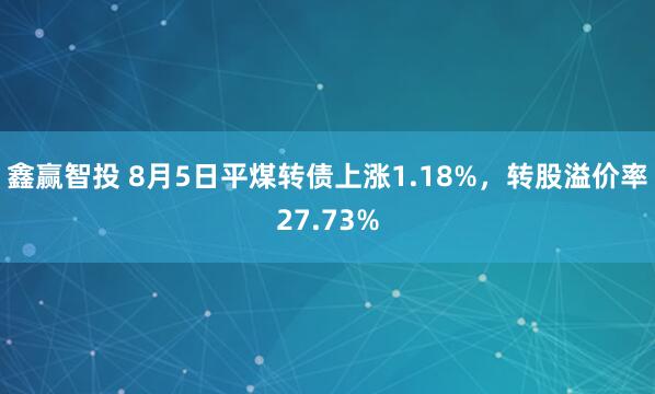 鑫赢智投 8月5日平煤转债上涨1.18%，转股溢价率27.73%