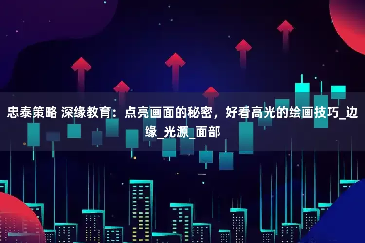 忠泰策略 深缘教育：点亮画面的秘密，好看高光的绘画技巧_边缘_光源_面部