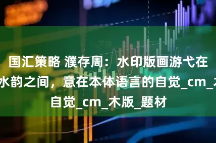 国汇策略 濮存周：水印版画游弋在刀、木、水韵之间，意在本体语言的自觉_cm_木版_题材