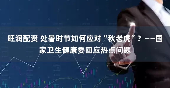 旺润配资 处暑时节如何应对“秋老虎”？——国家卫生健康委回应热点问题
