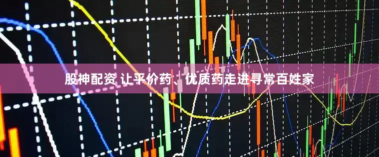股神配资 让平价药、优质药走进寻常百姓家