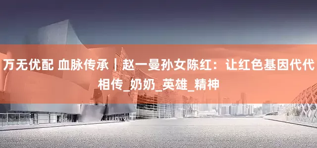 万无优配 血脉传承｜赵一曼孙女陈红：让红色基因代代相传_奶奶_英雄_精神