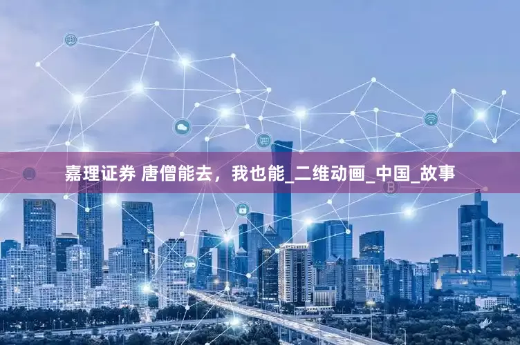 嘉理证券 唐僧能去，我也能_二维动画_中国_故事