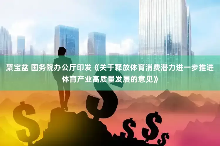 聚宝盆 国务院办公厅印发《关于释放体育消费潜力进一步推进体育产业高质量发展的意见》