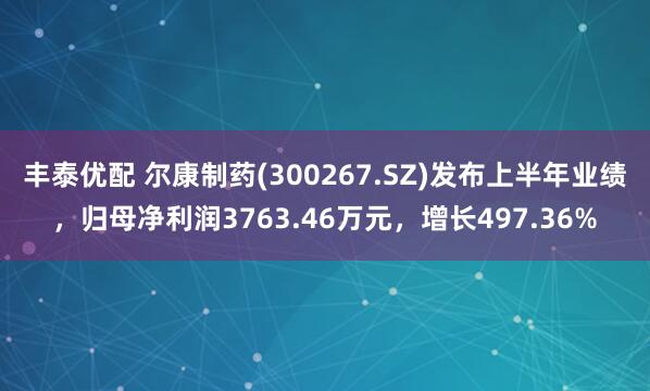 丰泰优配 尔康制药(300267.SZ)发布上半年业绩，归母净利润3763.46万元，增长497.36%