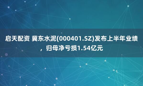 启天配资 冀东水泥(000401.SZ)发布上半年业绩，归母净亏损1.54亿元