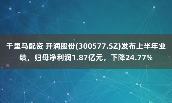千里马配资 开润股份(300577.SZ)发布上半年业绩，归母净利润1.87亿元，下降24.77%