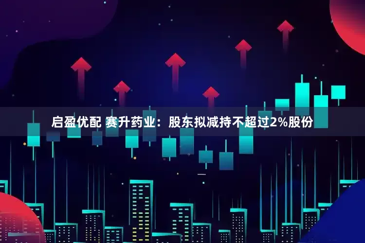 启盈优配 赛升药业：股东拟减持不超过2%股份
