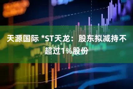 天源国际 *ST天龙：股东拟减持不超过1%股份