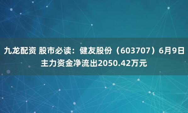 九龙配资 股市必读：健友股份（603707）6月9日主力资金净流出2050.42万元