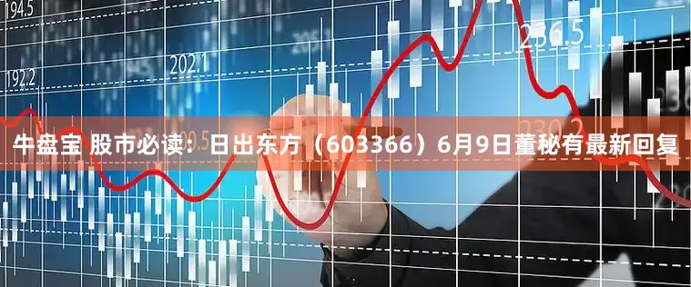 牛盘宝 股市必读：日出东方（603366）6月9日董秘有最新回复
