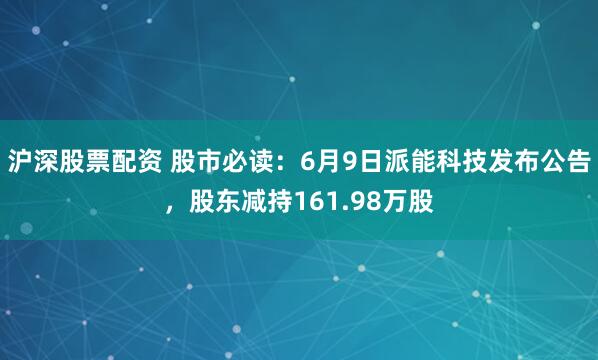 沪深股票配资 股市必读：6月9日派能科技发布公告，股东减持161.98万股