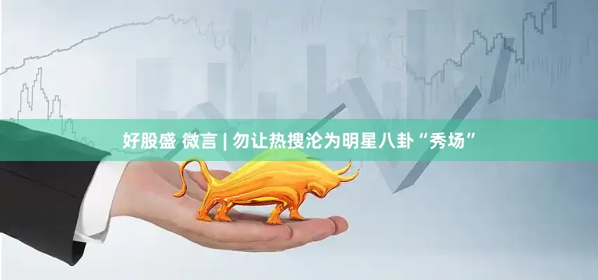 好股盛 微言 | 勿让热搜沦为明星八卦“秀场”
