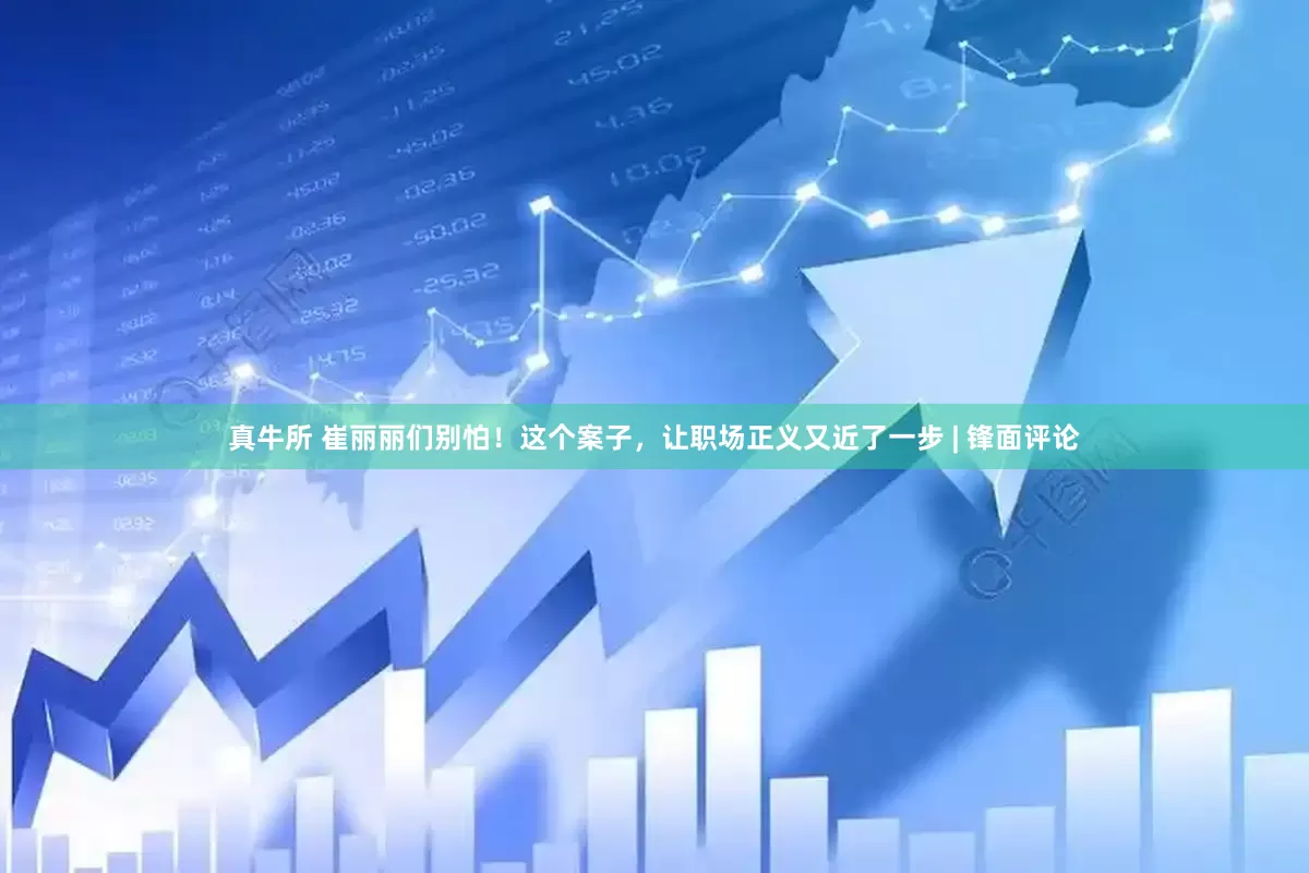真牛所 崔丽丽们别怕！这个案子，让职场正义又近了一步 | 锋面评论