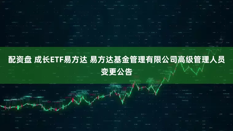 配资盘 成长ETF易方达 易方达基金管理有限公司高级管理人员变更公告