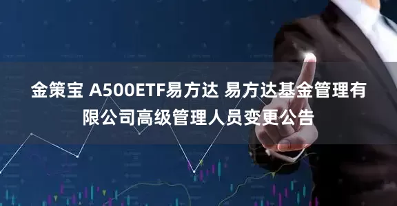 金策宝 A500ETF易方达 易方达基金管理有限公司高级管理人员变更公告